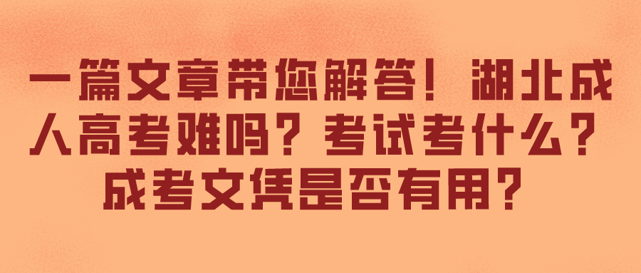 一篇文章带您解答！湖北成人高考难吗？考试考什么？成考文凭是否有用？