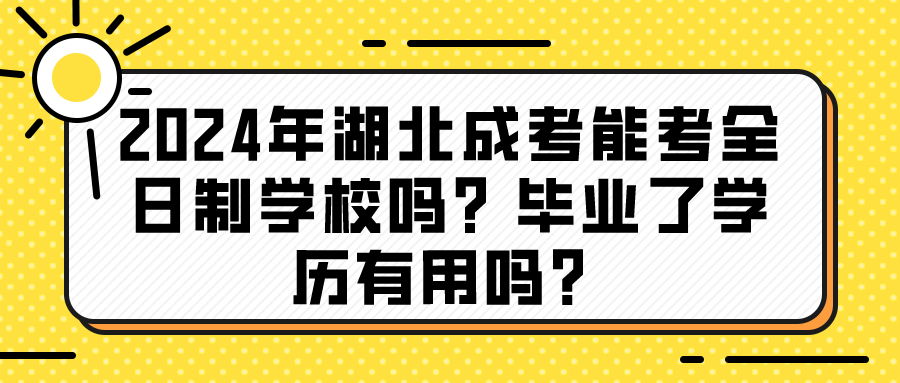 2024年湖北成考能考全日制学校吗？毕业了学历有用吗？