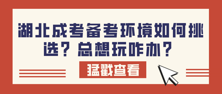 湖北成考备考环境如何挑选？总想玩咋办？