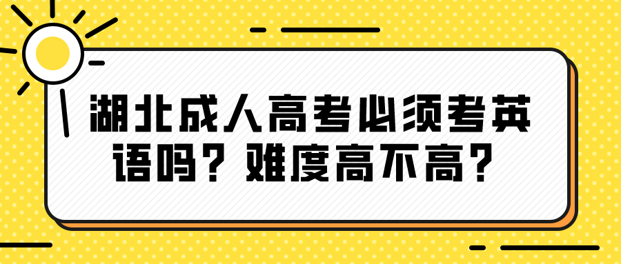 湖北成人高考必须考英语吗？难度高不高？