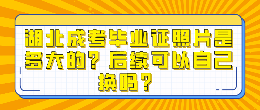 湖北成考毕业证照片是多大的？后续可以自己换吗？