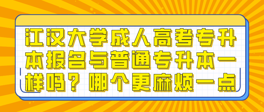 江汉大学成人高考专升本报名与普通专升本一样吗？哪个更麻烦一点？(图1)