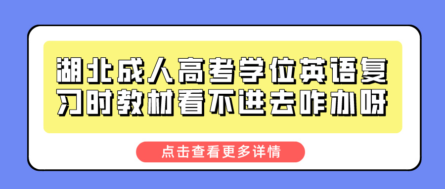 湖北成人高考学位英语复习时教材看不进去咋办呀？