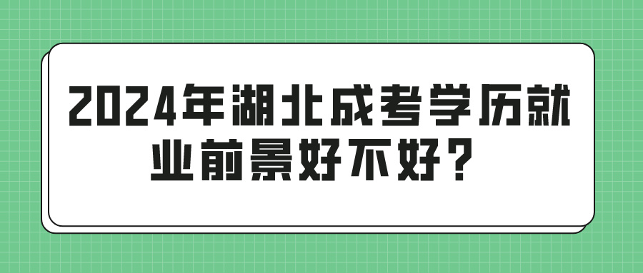 2024年湖北成考学历就业前景好不好？