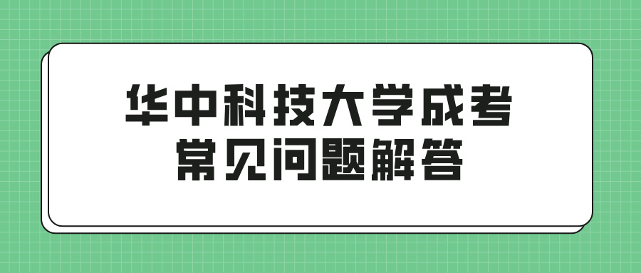 华中科技大学成考常见问题解答：报名、考试、录取一网打尽