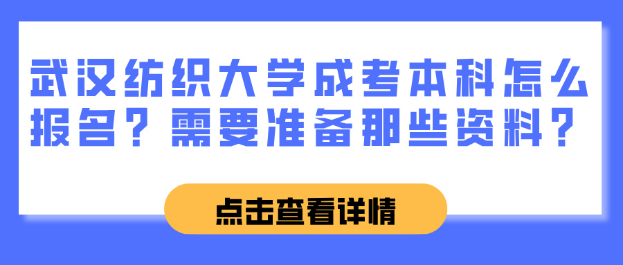 武汉纺织大学成考本科怎么报名？需要准备那些资料？