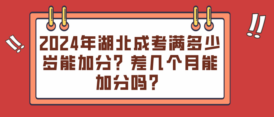 2024年湖北成考满多少岁能加分？差几个月能加分吗？(图1)