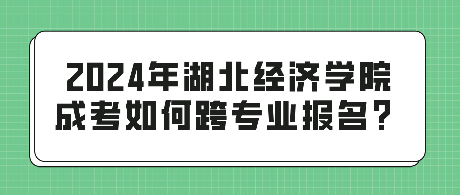 2024年湖北经济学院成考如何跨专业报名？