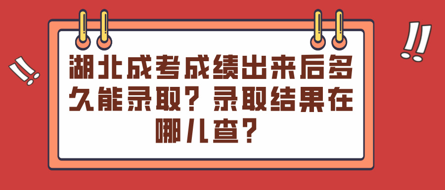 湖北成考成绩出来后多久能录取？录取结果在哪儿查？