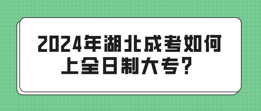 2024年湖北成考如何上全日制大专？