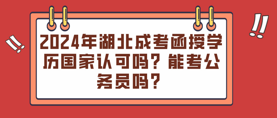 2024年湖北成考函授学历国家认可吗？能考公务员吗？