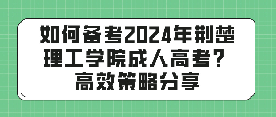 如何备考2024年荆楚理工学院成人高考？高效策略分享(图1)