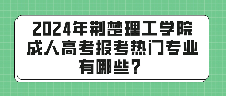 2024年荆楚理工学院成人高考报考热门专业有哪些？(图1)