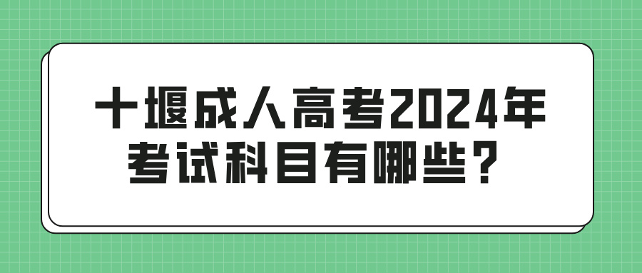 十堰成人高考2024年考试科目有哪些？(图1)