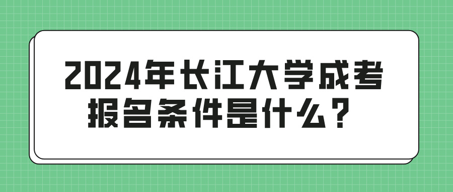 2024年长江大学成考报名条件是什么？