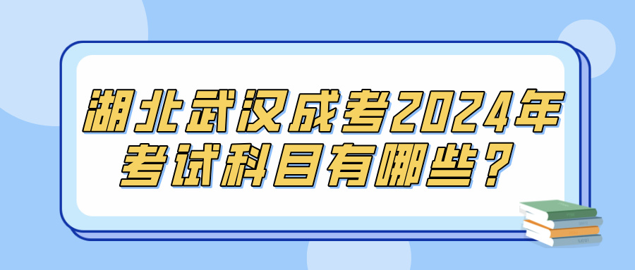 湖北武汉成考2024年考试科目有哪些？(图1)