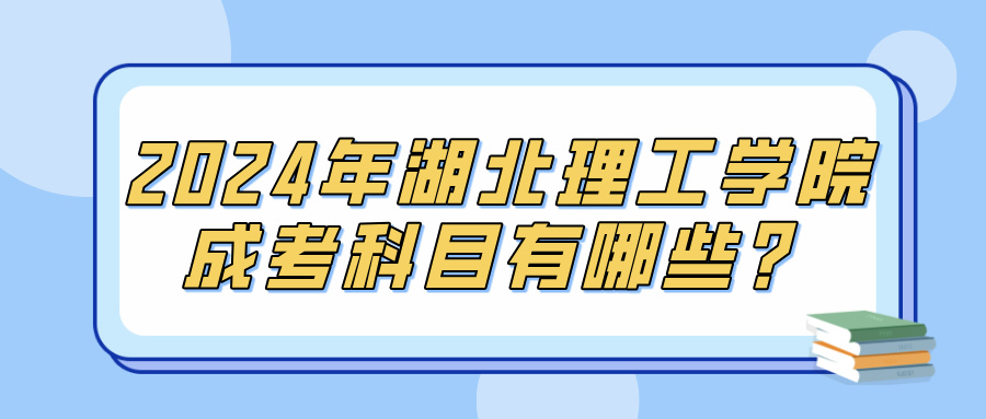 2024年湖北理工学院成考科目有哪些？