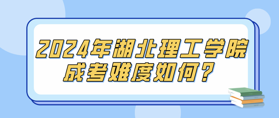 2024年湖北理工学院成考难度如何？