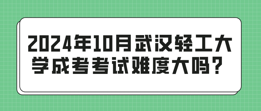 2024年10月武汉轻工大学成考考试难度大吗？