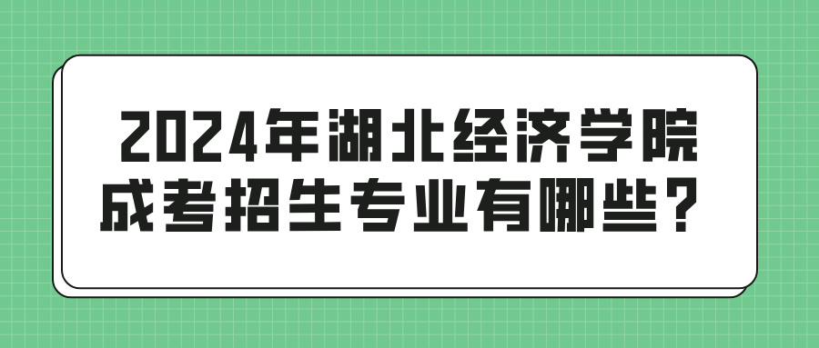 2024年湖北经济学院成考招生专业有哪些？(图1)