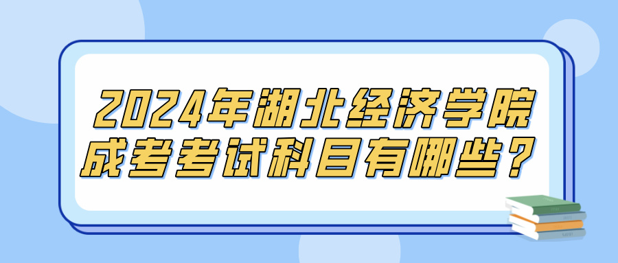 2024年湖北经济学院成考考试科目有哪些？(图1)