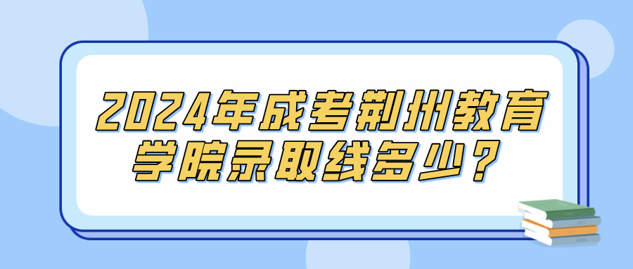 2024年成考荆州教育学院录取线多少？(图1)