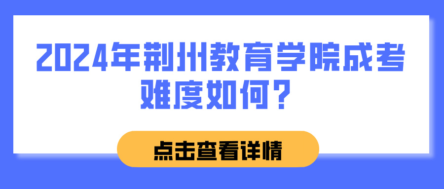 2024年荆州教育学院成考难度如何？(图1)