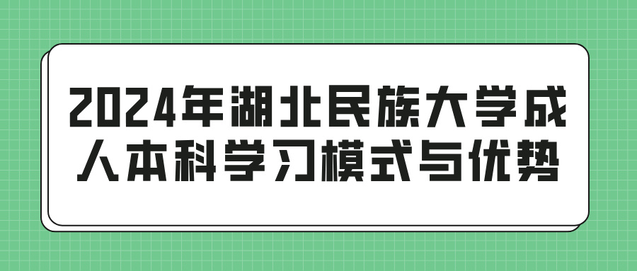 2024年湖北民族大学成人本科学习模式与优势(图1)