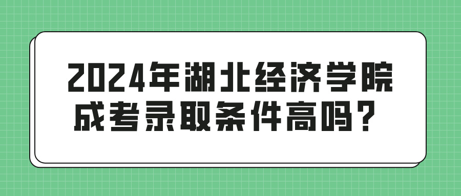 2024年湖北经济学院成考录取条件高吗？(图1)