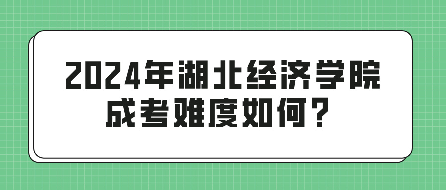 2024年湖北经济学院成考难度如何？(图1)