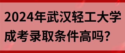 2024年武汉轻工大学成考录取条件高吗？