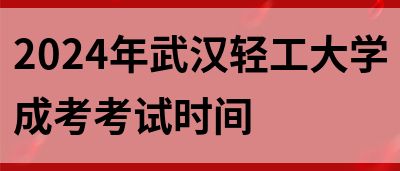 2024年武汉轻工大学成考考试时间