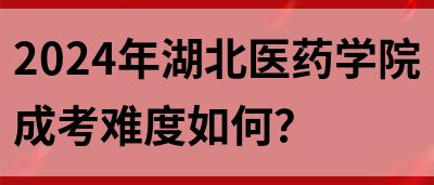 2024年湖北医药学院成考难度如何？