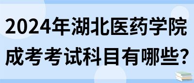 2024年湖北医药学院成考考试科目有哪些？