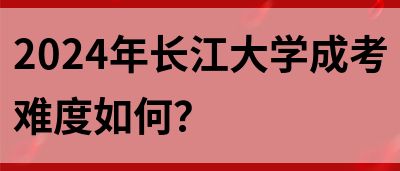 2024年长江大学成考难度如何？(图1)