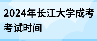 2024年长江大学成考考试时间