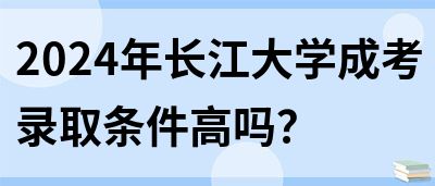 2024年长江大学成考录取条件高吗？