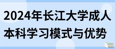 2024年长江大学成人本科学习模式与优势(图1)