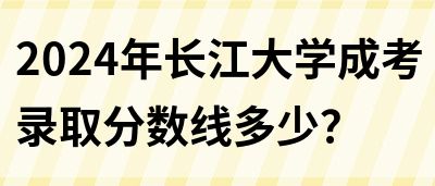 2024年长江大学成考录取分数线多少？