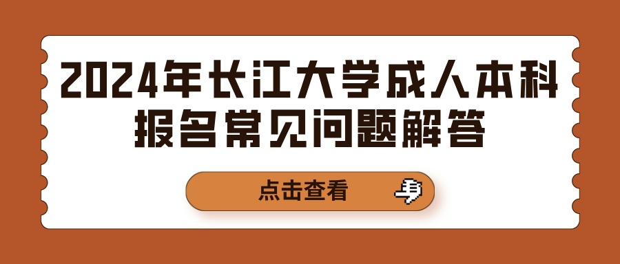 2024年长江大学成人本科报名常见问题解答(图1)