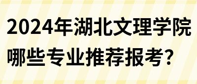 2024年湖北文理学院哪些专业推荐报考？