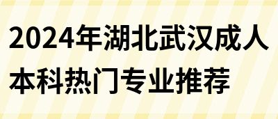 2024年湖北武汉成人本科热门专业推荐