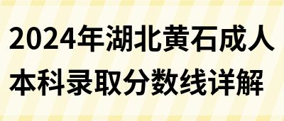 2024年湖北黄石成人本科录取分数线详解(图1)