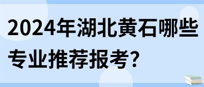 2024年湖北黄石哪些专业推荐报考？