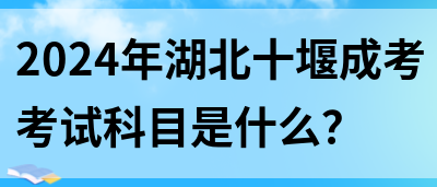 2024年湖北十堰成考考试科目是什么？