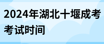 2024年湖北十堰成考考试时间