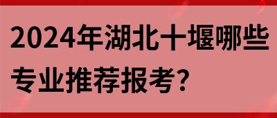 2024年湖北十堰哪些专业推荐报考？