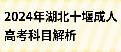 2024年湖北十堰成人高考科目解析