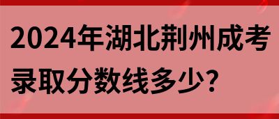 2024年湖北荆州成考录取分数线多少？(图1)