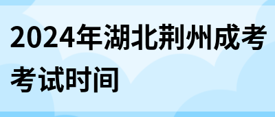 2024年湖北荆州成考考试时间